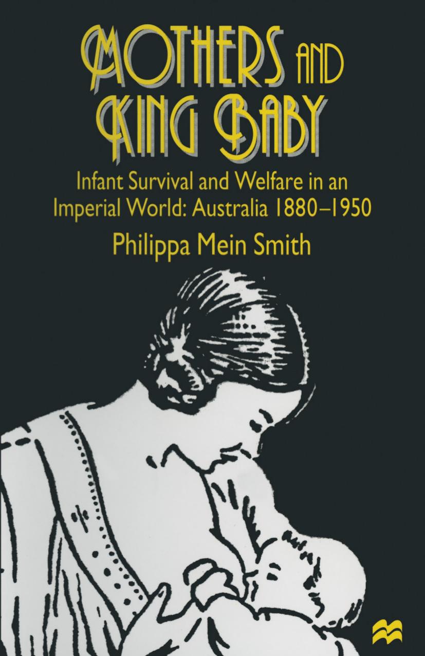 Mothers and King Baby: Infant Survival and Welfare in an Imperial World: Australia 1880â1950 by Philippa Mein Smith (auth.)