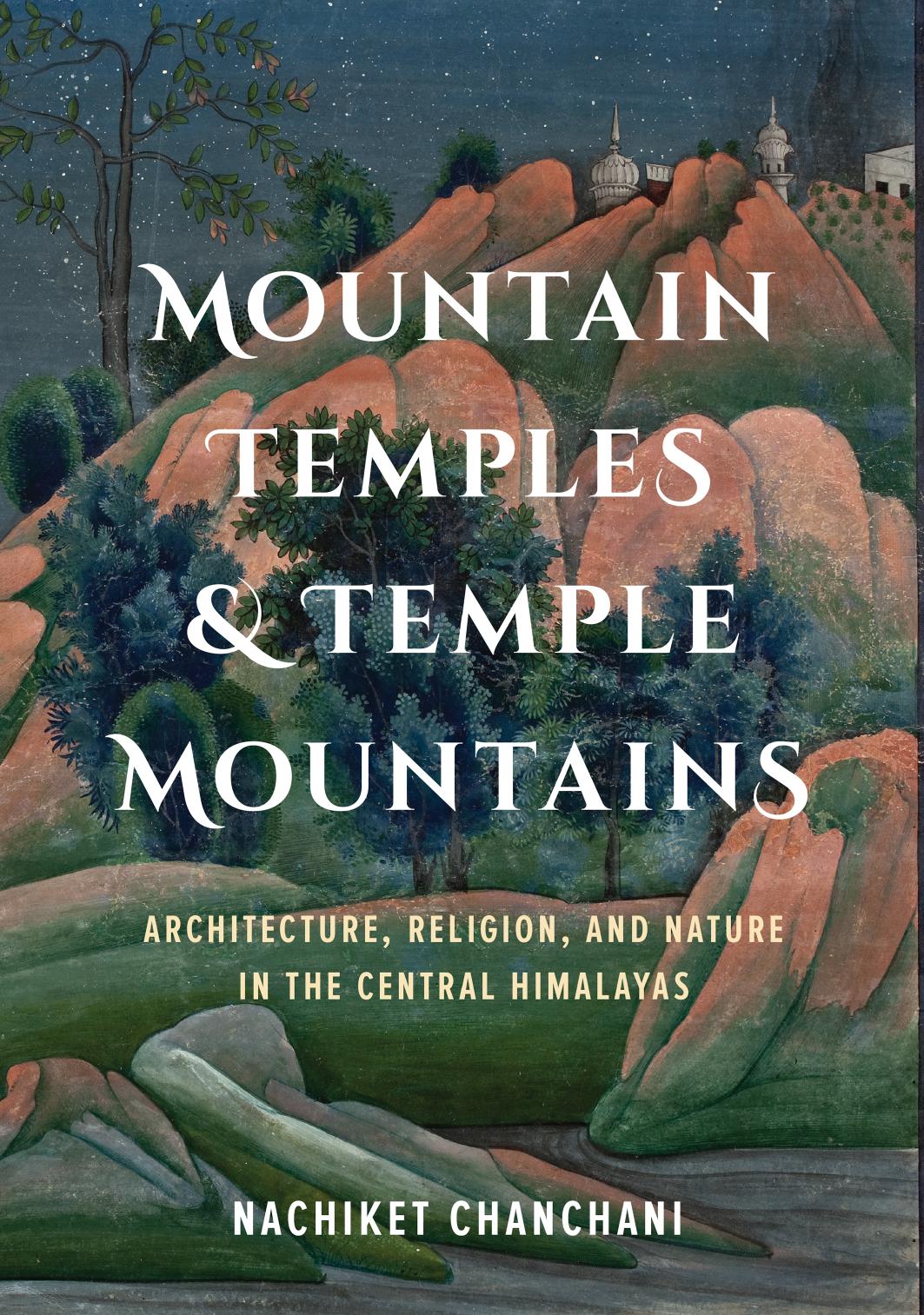 Mountain Temples and Temple Mountains: Architecture, Religion, and Nature in the Central Himalayas by Nachiket Chanchani