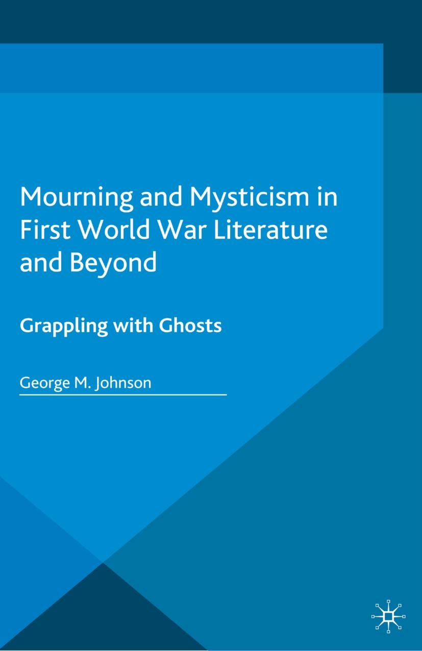 Mourning and Mysticism in First World War Literature and Beyond: Grappling with Ghosts by George M. Johnson (auth.)