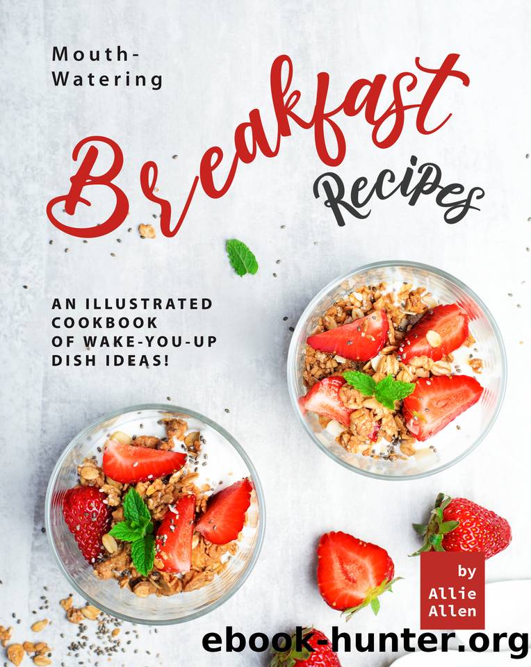 Mouth-Watering Breakfast Recipes: An Illustrated Cookbook of Wake-You-Up Dish Ideas! by Allen Allie