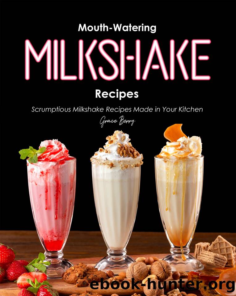 Mouth-Watering Milkshake Recipes: Scrumptious Milkshake Recipes Made in Your Kitchen by Berry Grace