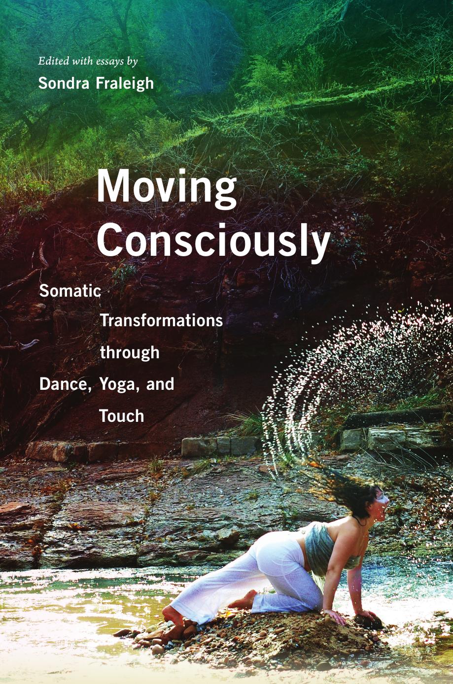 Moving Consciously: Somatic Transformations through Dance, Yoga, and Touch by Sondra Fraleigh