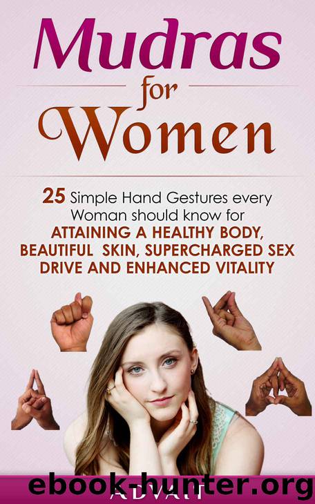 Mudras for Women: 25 Simple Hand Gestures Every Woman Should Know for attaining a Healthy Body, Beautiful Skin, Supercharged Sex Drive and Enhanced Vitality (Mudra Healing Book 12) by Advait