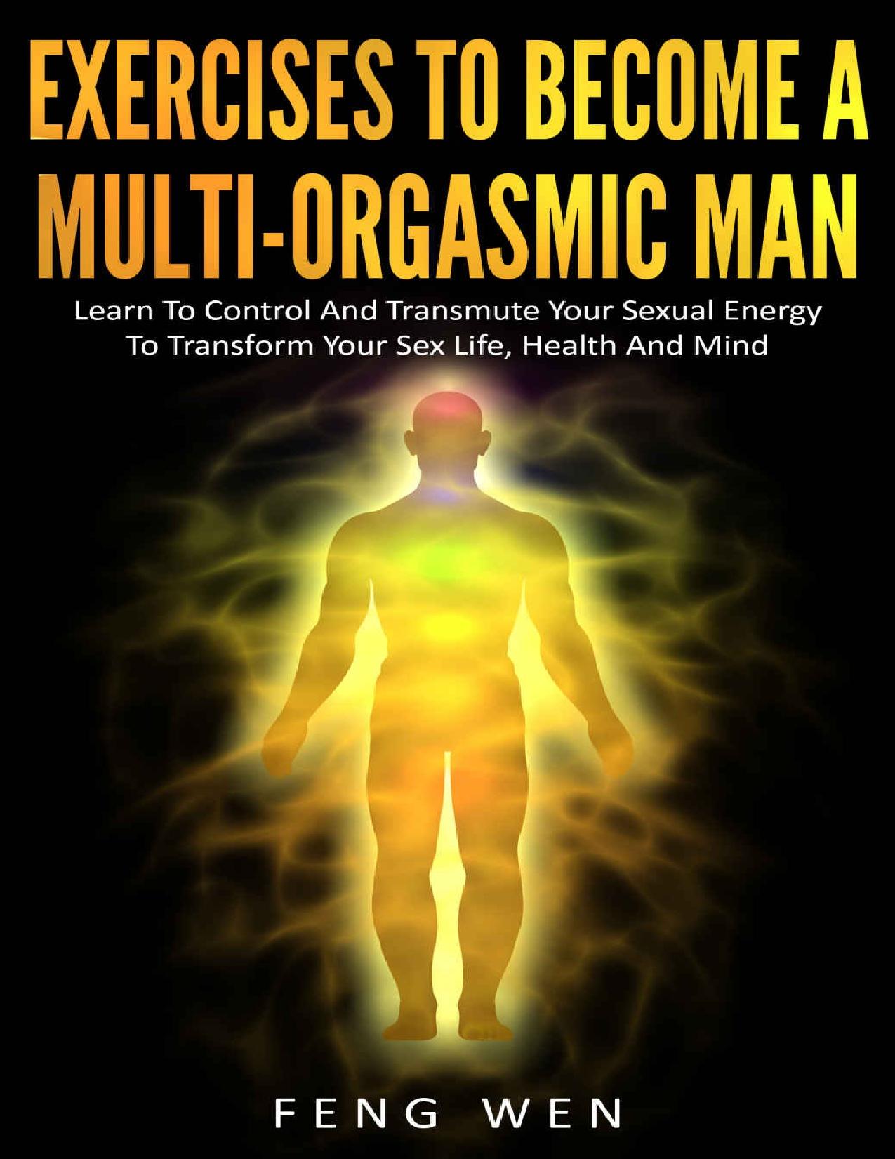 Multi-Orgasmic Man: Exercises To Become a Multi-Orgasmic Man: Learn To Control And Transmute Your Sexual Energy To Transform Your Sex Life, Health And Mind - PDFDrive.com by Wen Feng