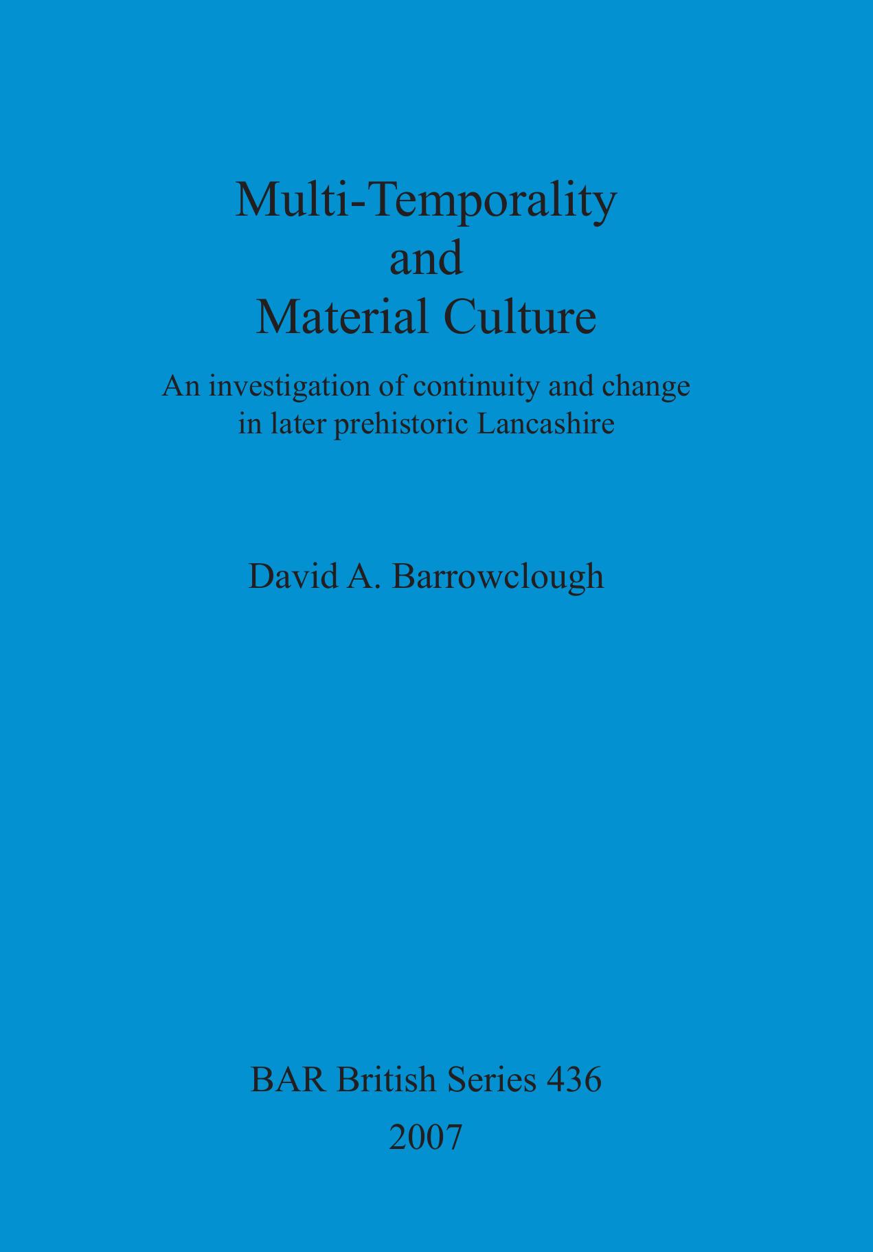 Multi-Temporality and Material Culture: An investigation of continuity and change in later prehistoric Lancashire by David A. Barrowclough