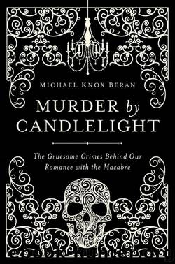 Murder by Candlelight: The Gruesome Crimes Behind Our Romance with the Macabre by Michael Knox Beran