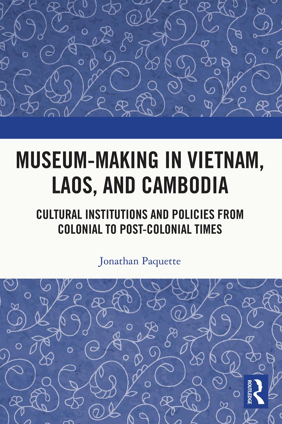 Museum-Making in Vietnam, Laos, and Cambodia: Cultural Institutions and Policies from Colonial to Post-Colonial Times by Jonathan Paquette