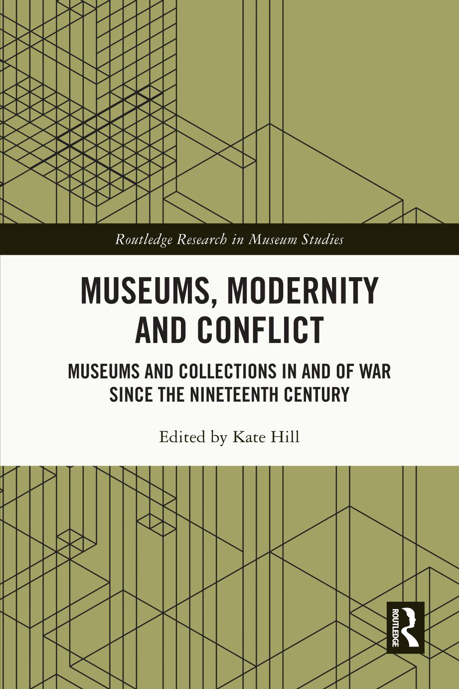 Museums, Modernity and Conflict: Museums and Collections in and of War since the Nineteenth Century by Kate Hill
