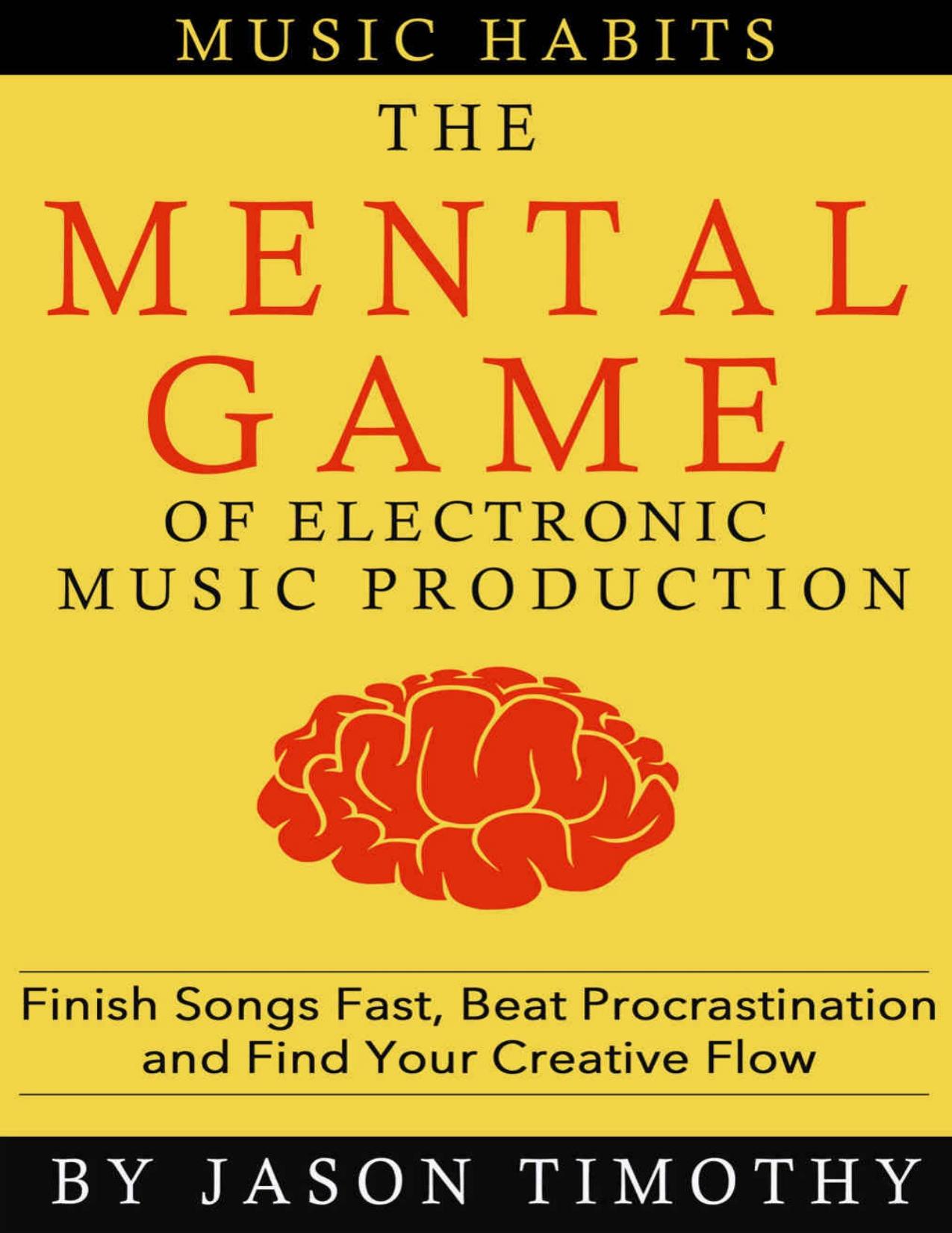 Music Habits - the Mental Game of Electronic Music Production: Finish Songs Fast, Beat Procrastination and Find Your Creative Flow by Jason Timothy