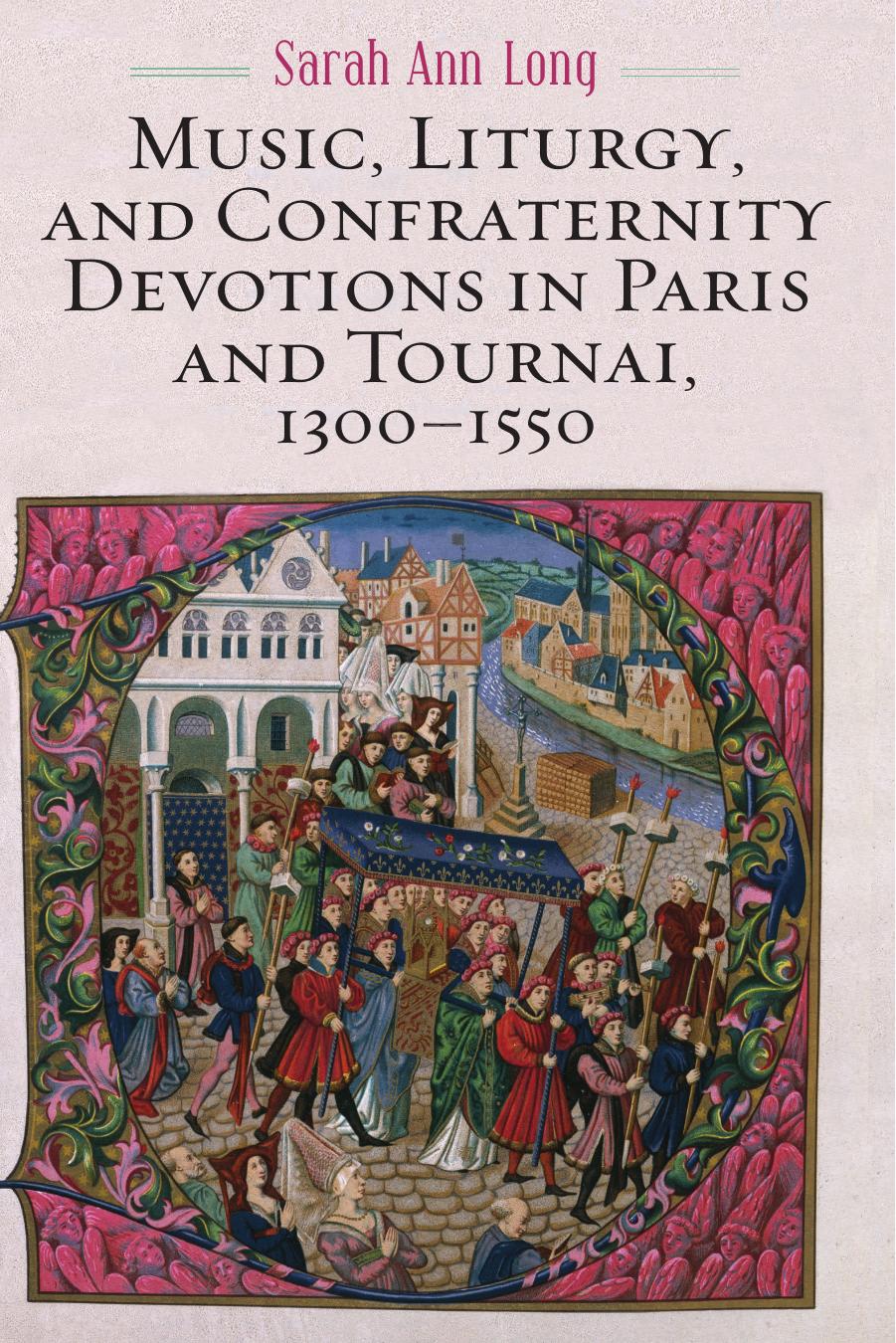 Music, Liturgy, and Confraternity Devotions in Paris and Tournai, 1300-1550 by Sarah Ann Long