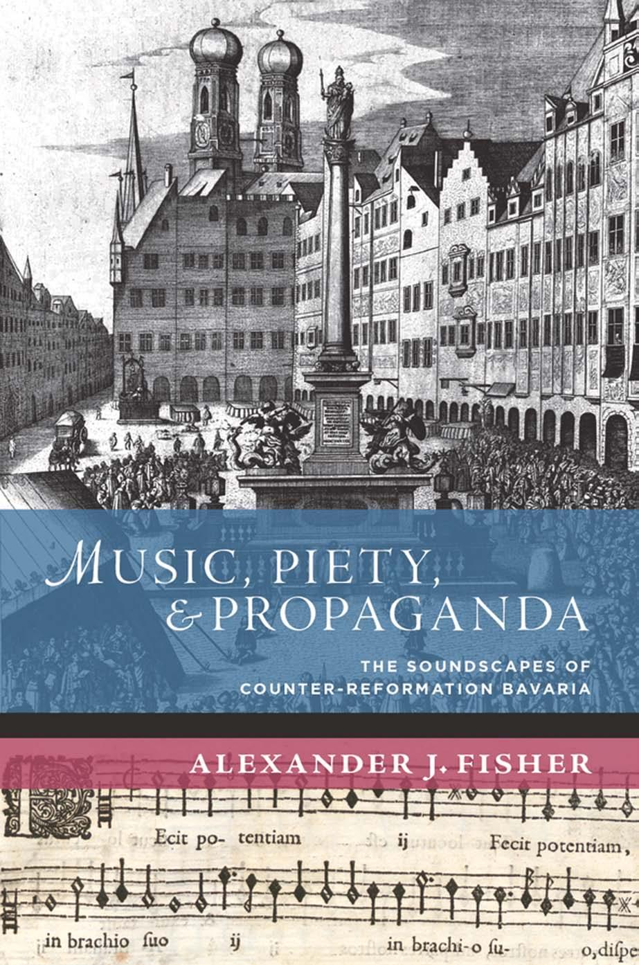 Music, Piety, and Propaganda: The Soundscapes of Counter-Reformation Bavaria by Alexander J. Fisher