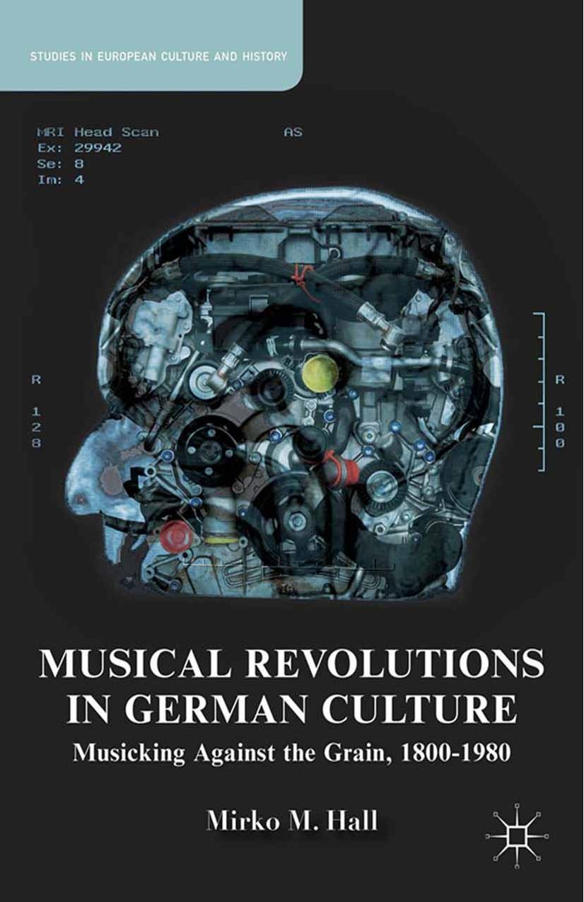 Musical Revolutions in German Culture: Musicking against the Grain, 1800â1980 by Mirko M. Hall (auth.)