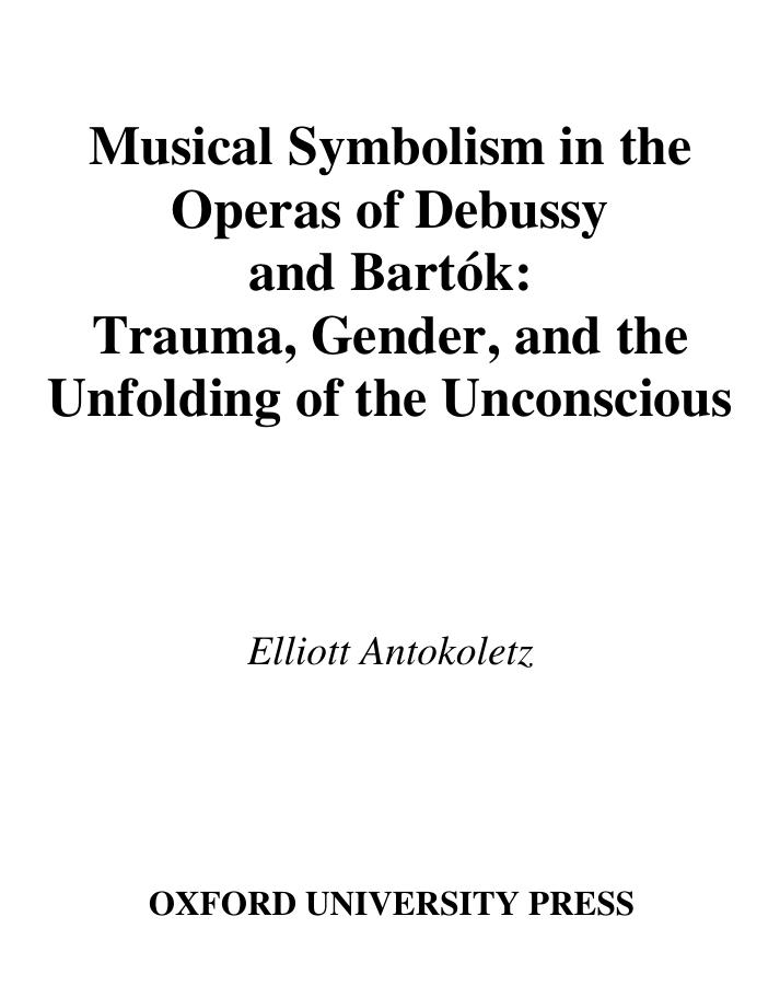 Musical Symbolism in the Operas of Debussy and Bartok: Trauma, Gender, and the Unfolding of the Unconscious by Elliott Antokoletz