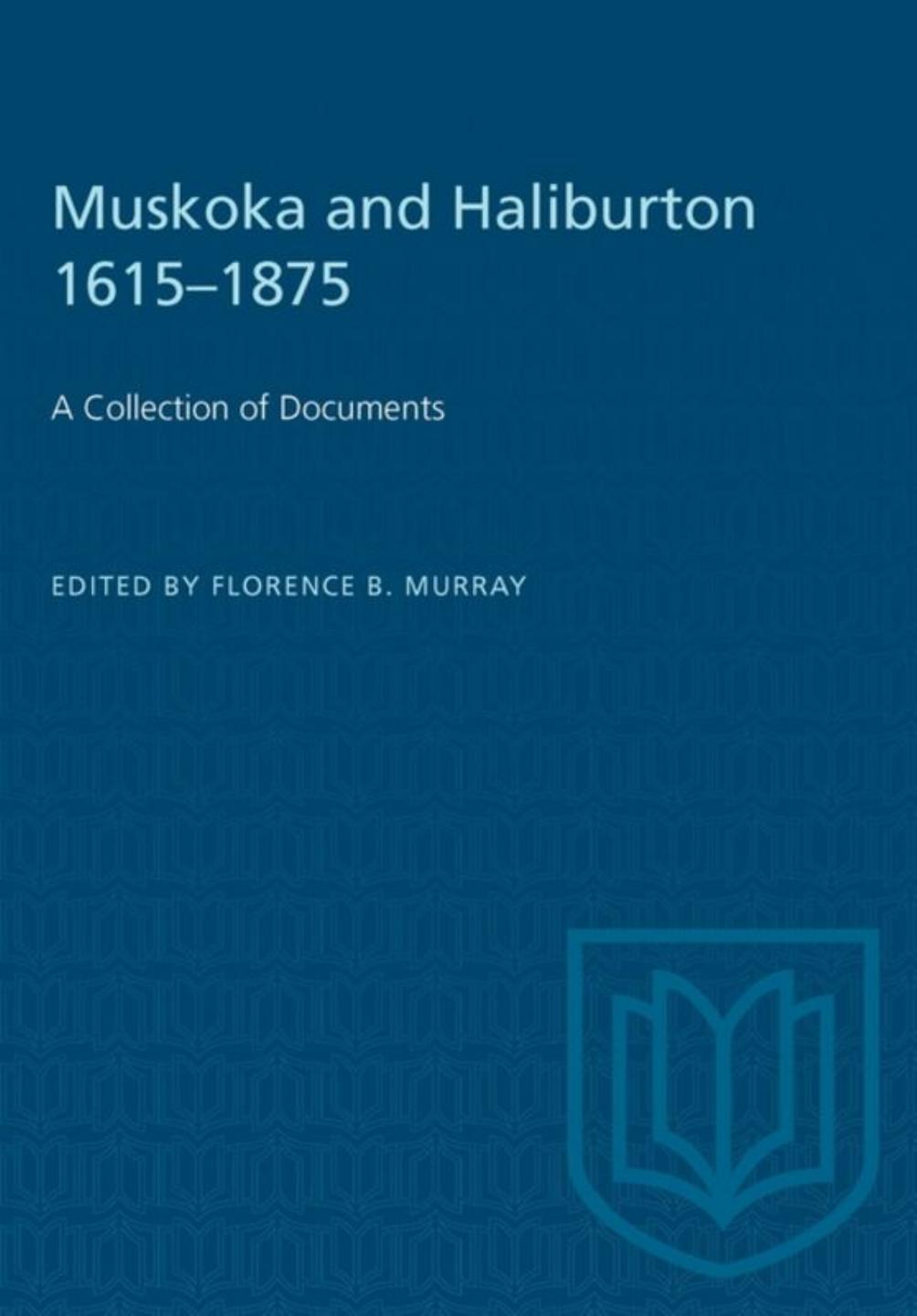 Muskoka and Haliburton 1615â1875: A Collection of Documents by Florence B. Murray