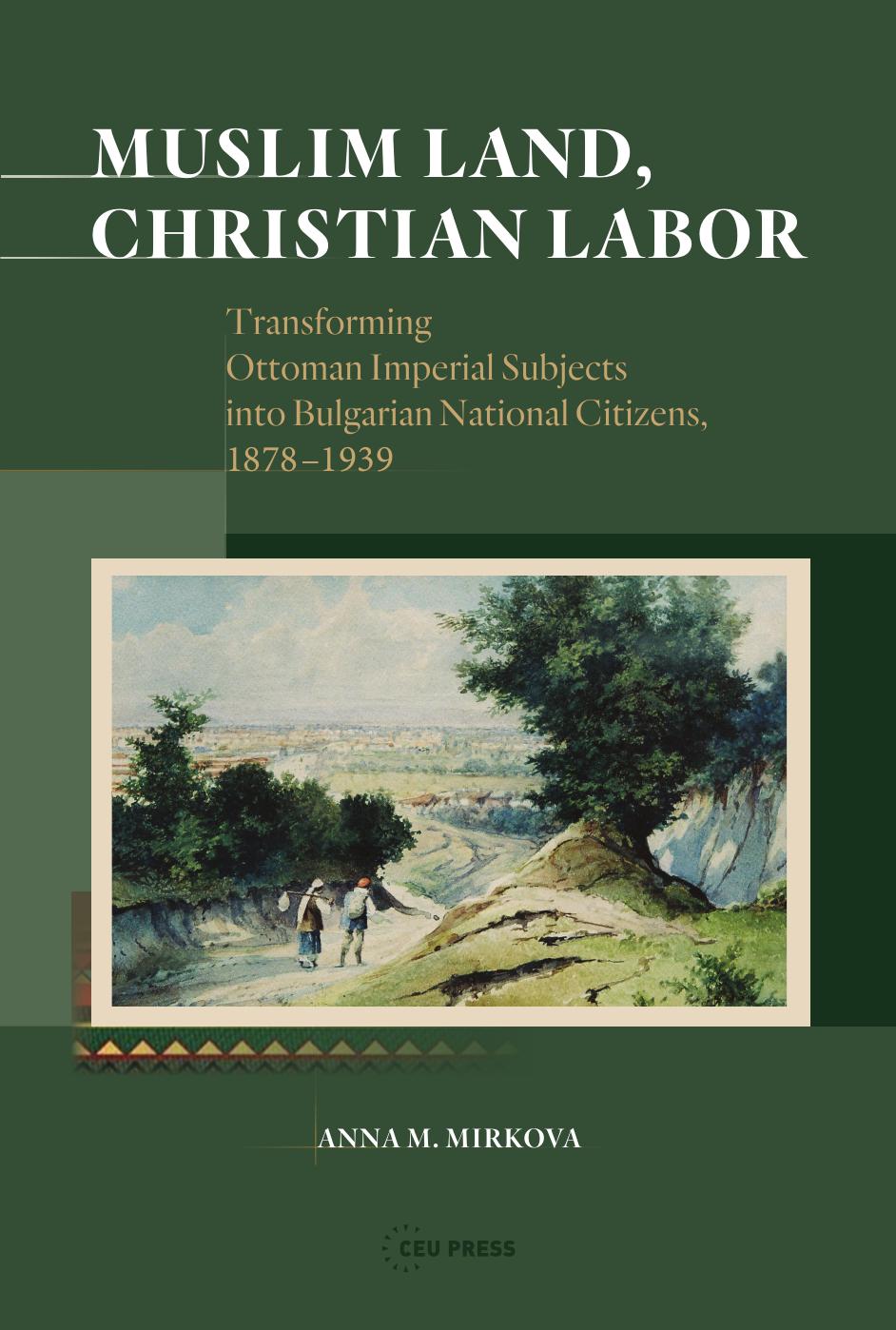 Muslim Land, Christian Labor: Transforming Ottoman Imperial Subjects into Bulgarian National Citizens, c. 1878-1939 by Anna M. Mirkova