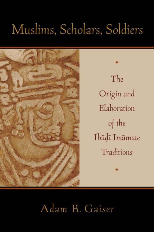 Muslims, Scholars, Soldiers: The Origin and Elaboration of the Ibadi Imamate Traditions by Adam Gaiser