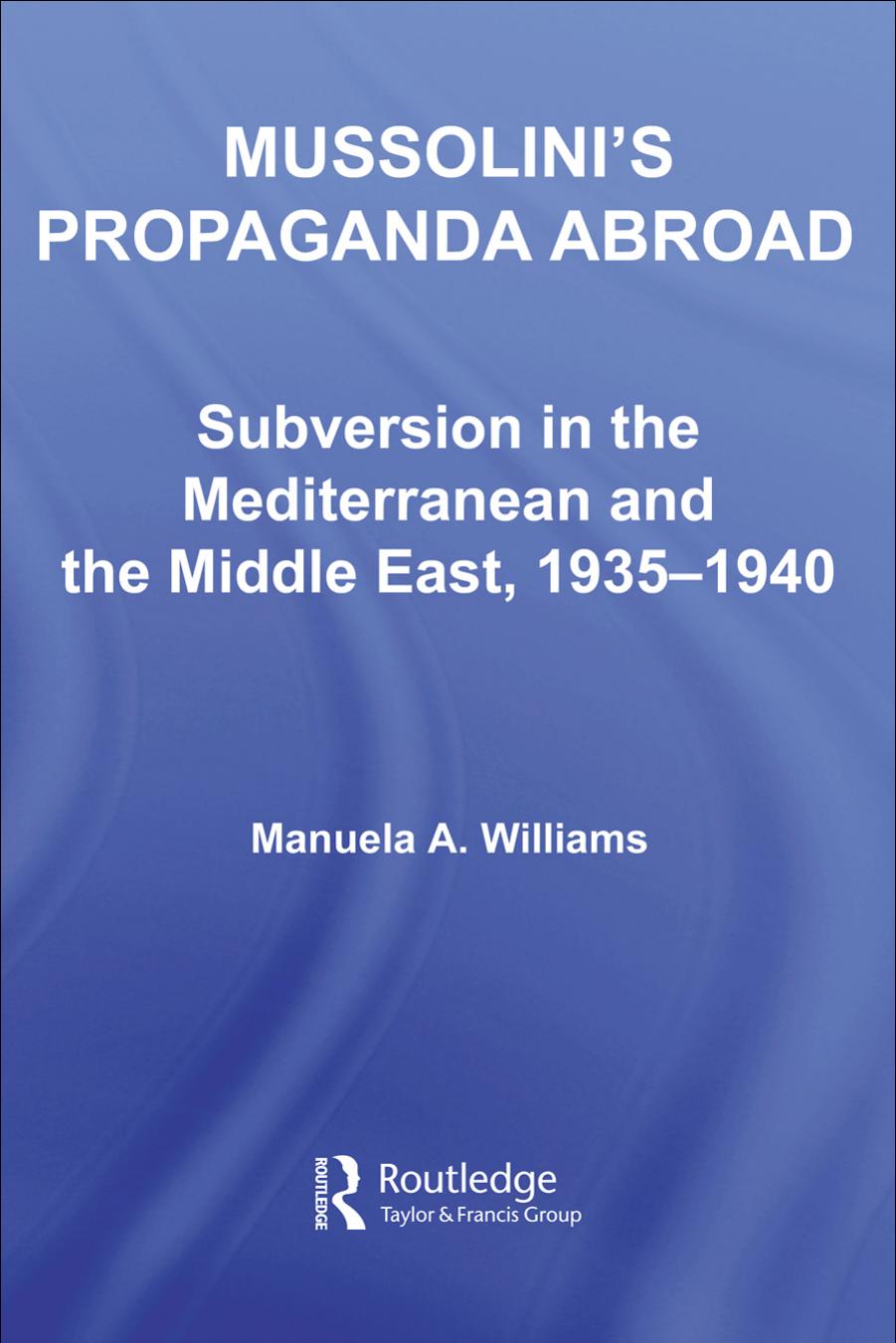 Mussolini's Propaganda Abroad: Subversion in the Mediterranean and the Middle East, 1935-1940 by Manuela Williams