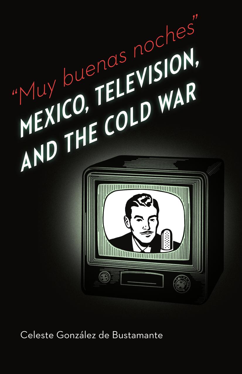 Muy buenas noches: Mexico, Television, and the Cold War by Celeste Gonzalez de Bustamante