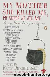 My Mother She Killed Me, My Father He Ate Me: Forty New Fairy Tales by Kate Bernheimer