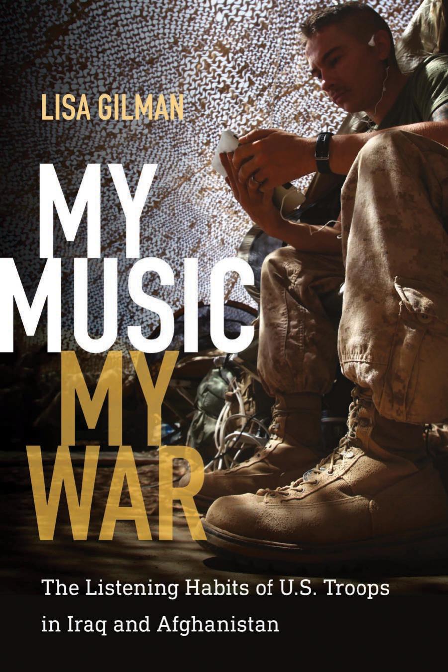 My Music, My War : The Listening Habits of U.S. Troops in Iraq and Afghanistan by Lisa Gilman