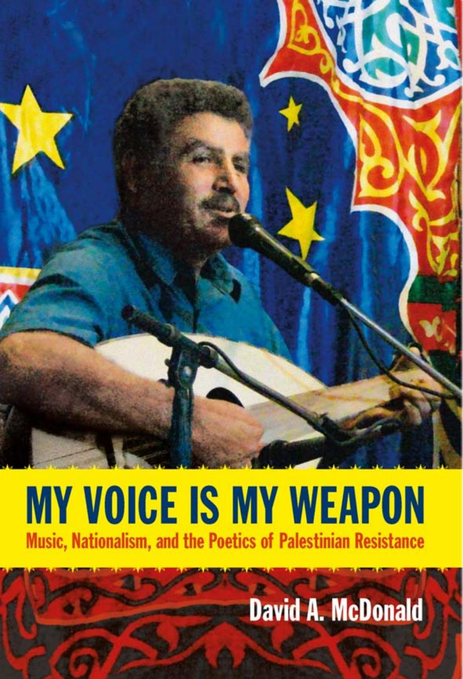 My Voice Is My Weapon: Music, Nationalism and the Poetics of Palestinian Resistance by David A. McDonald