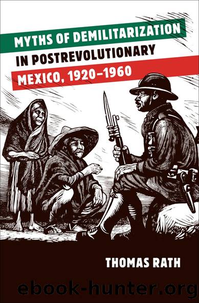 Myths of Demilitarization in Postrevolutionary Mexico, 1920-1960 by Thomas Rath