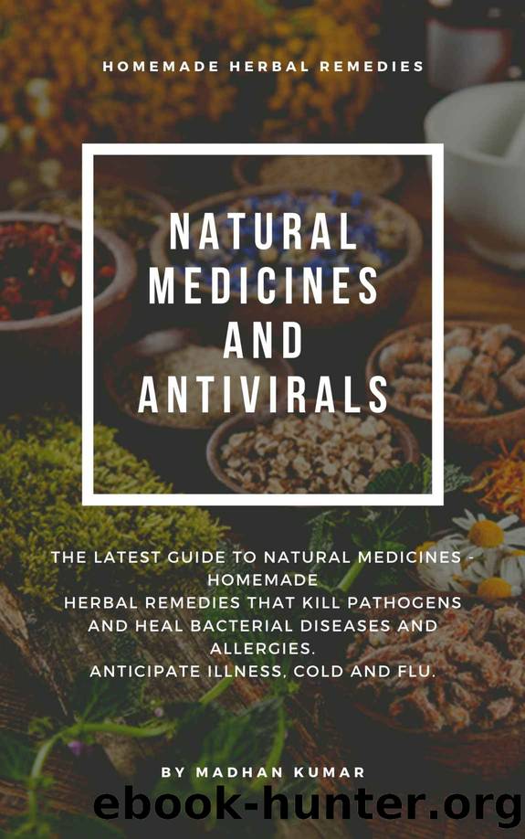 NATURAL MEDICINES AND ANTIVIRALS: THE LATEST GUIDE TO NATURAL MEDICINES - HOMEMADE HERBAL REMEDIES THAT KILL PATHOGENS AND HEAL BACTERIAL DISEASES AND ALLERGIES. ANTICIPATE ILLNESS, COLD AND FLU by MADHAN KUMAR