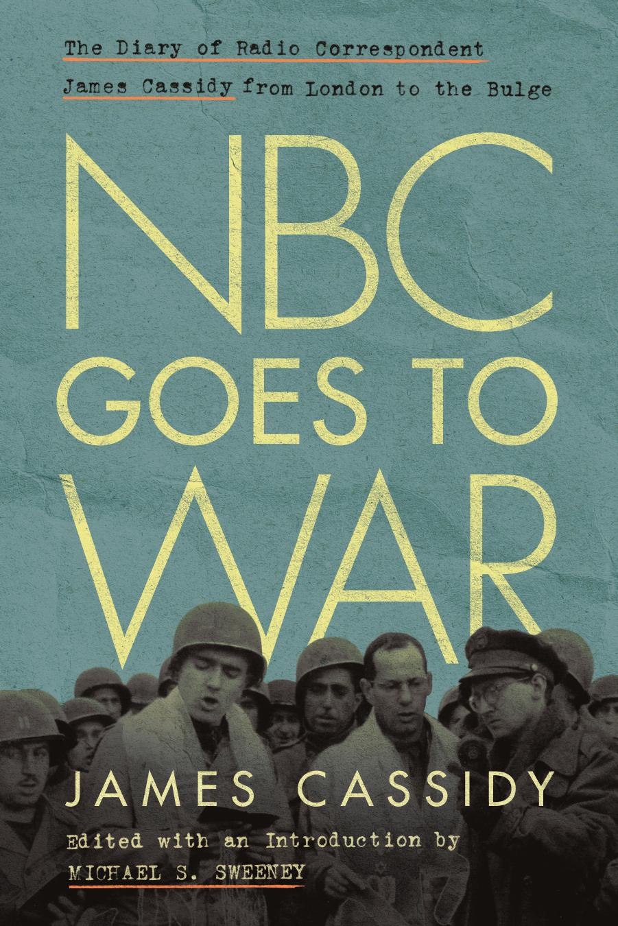 NBC Goes to War: The Diary of Radio Correspondent James Cassidy from London to the Bulge (World War II: The Global, Human, and Ethical Dimension) by James Cassidy Michael Sweeney (editor)