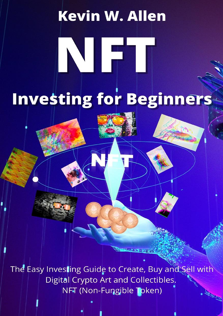 NFT Investing for Beginners: The Easy Investing Guide to Create, Buy and Sell with Digital Crypto Art and Collectibles. NFT (Non-Fungible Token) by Allen Kevin W