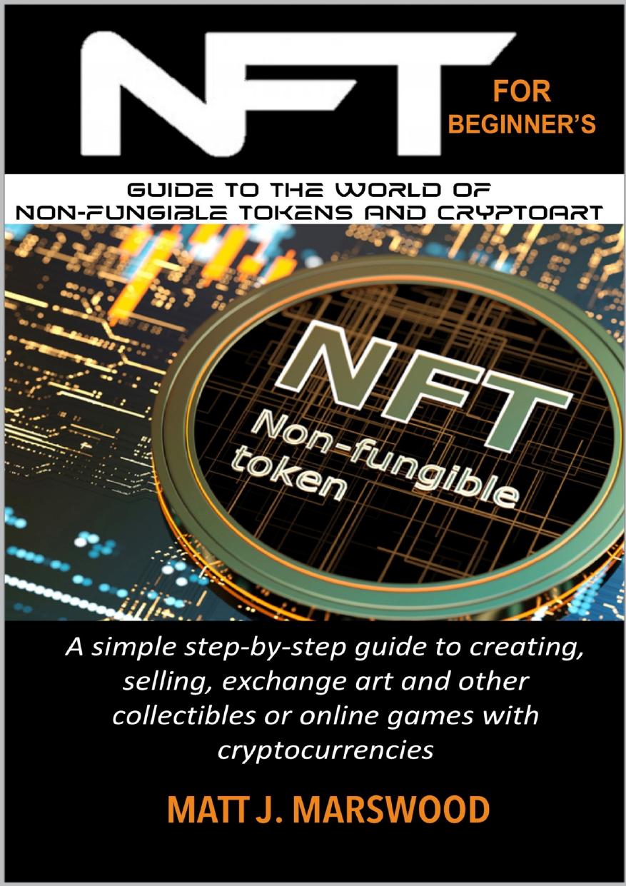 NFT: For Beginnerâs Guide To The World of Non-Fungible Tokens and Cryptoart. A simple step-by-step guide to creating, selling, exchange art and other collectibles ... or online g by Marswood Matt J