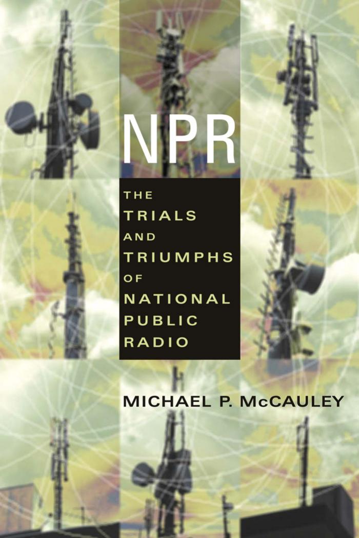 NPR: The Trials and Triumphs of National Public Radio by Michael P. McCauley