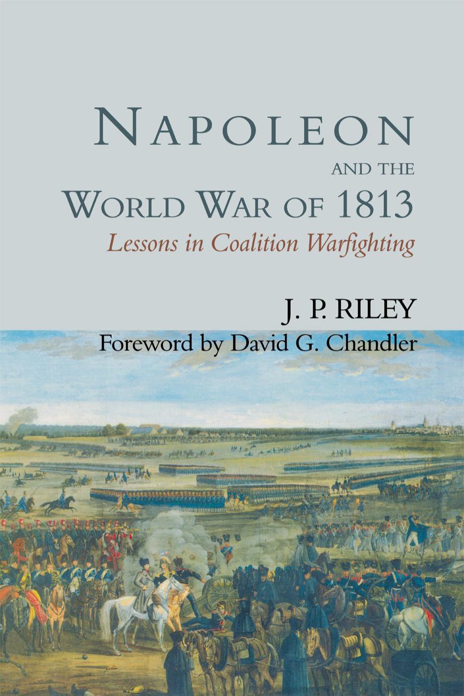 Napoleon and the World War of 1813: Lessons in Coalition Warfighting by J.P. Riley