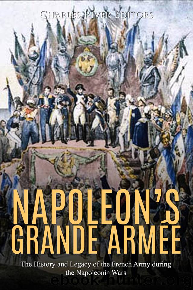 Napoleon’s Grande Armée: The History and Legacy of the French Army during the Napoleonic Wars by Charles River Editors