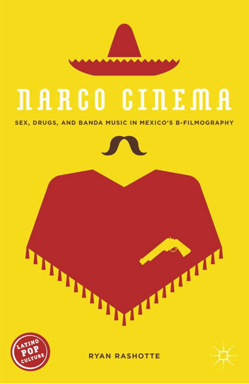 Narco Cinema: Sex, Drugs, and Banda Music in Mexicoâs B-Filmography by Ryan Rashotte (auth.)