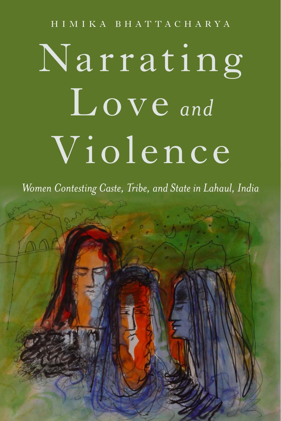 Narrating Love and Violence: Women Contesting Caste, Tribe, and State in Lahaul, India by Himika Bhattacharya