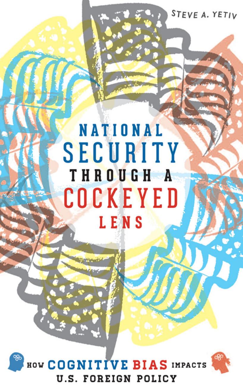 National Security Through A Cockeyed Lens: How Cognitive Bias Impacts U.S. Foreign Policy by Steve A. Yetiv