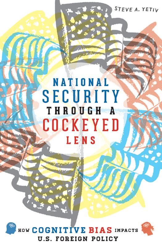National Security through a Cockeyed Lens: How Cognitive Bias Impacts U.S. Foreign Policy by Steve A. Yetiv