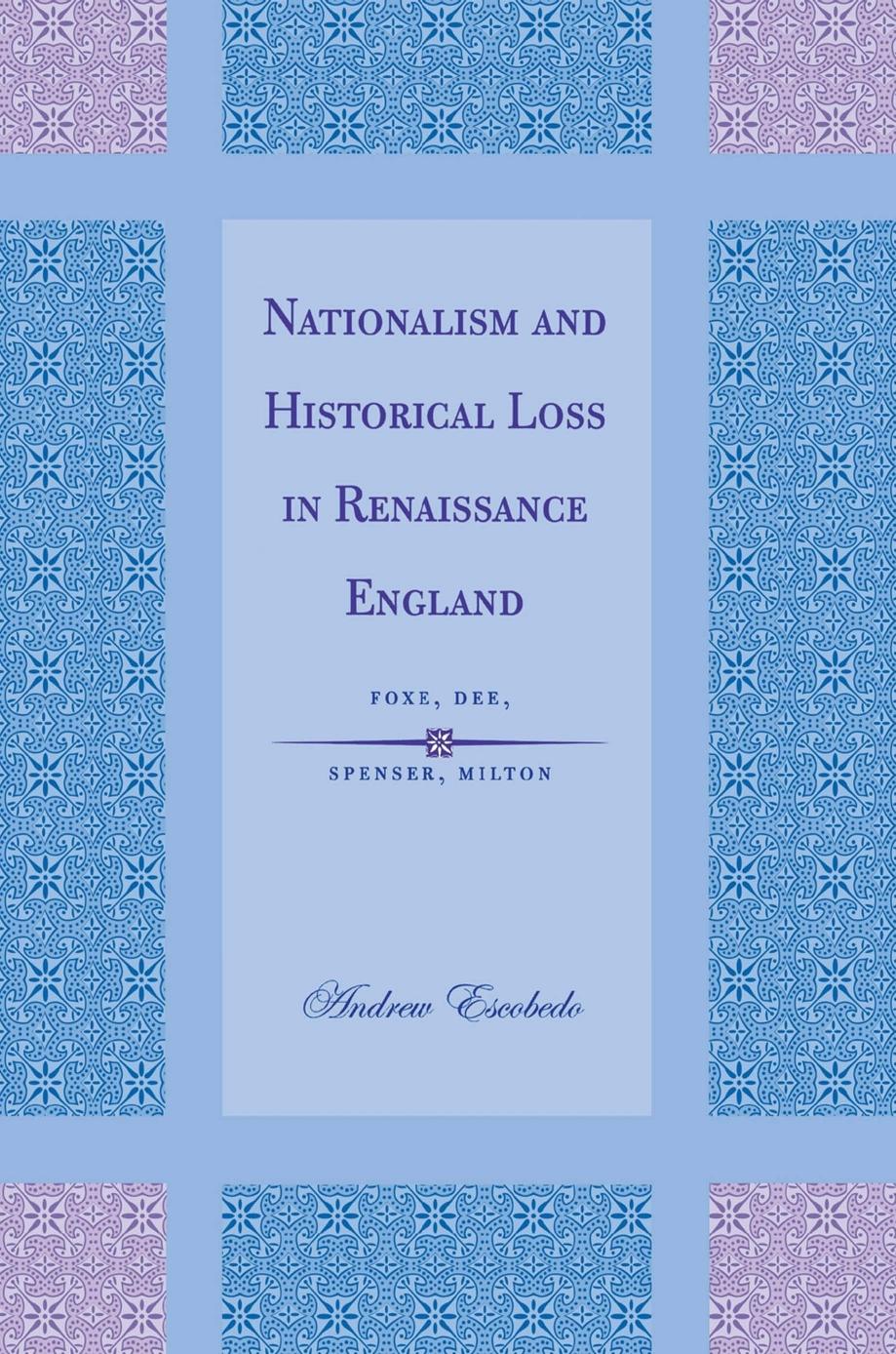Nationalism and Historical Loss in Renaissance England: Foxe, Dee, Spenser, Milton by Andrew Escobedo