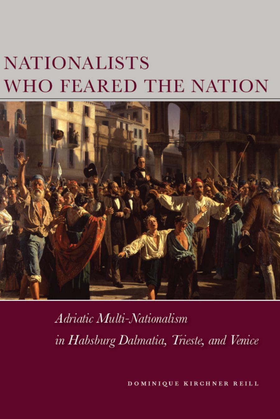 Nationalists Who Feared the Nation: Adriatic Multi-Nationalism in Habsburg Dalmatia, Trieste, and Venice by Reill Dominique
