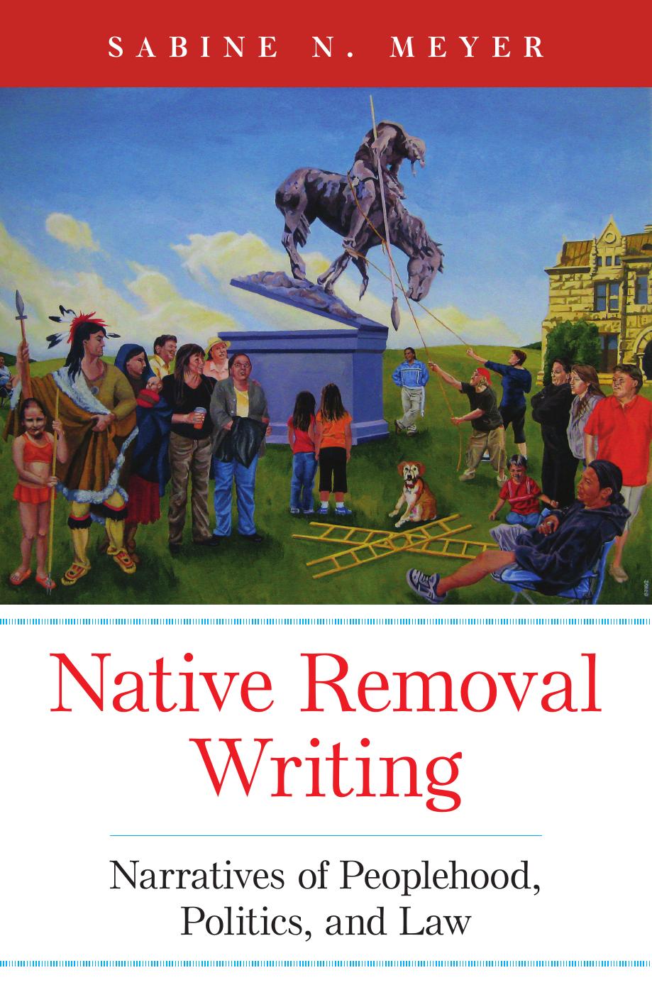 Native Removal Writing: Narratives of Peoplehood, Politics, and Law by Sabine N. Meyer