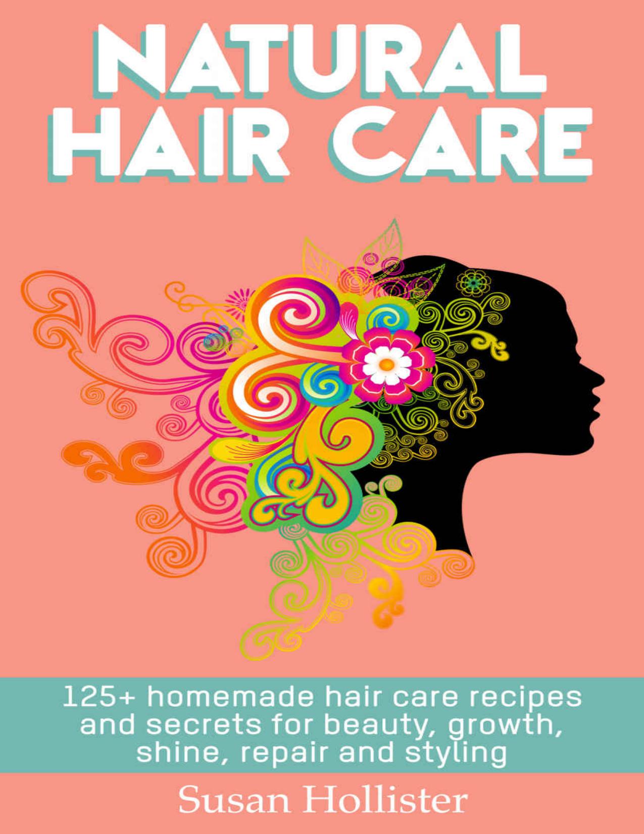 Natural Hair Care: 125+ Homemade Hair Care Recipes And Secrets For Beauty, Growth, Shine, Repair and Styling (Easy To Make All Natural Hair Care Recipes ... Fuller More Beautiful and Stronger Hair) by Hollister Susan