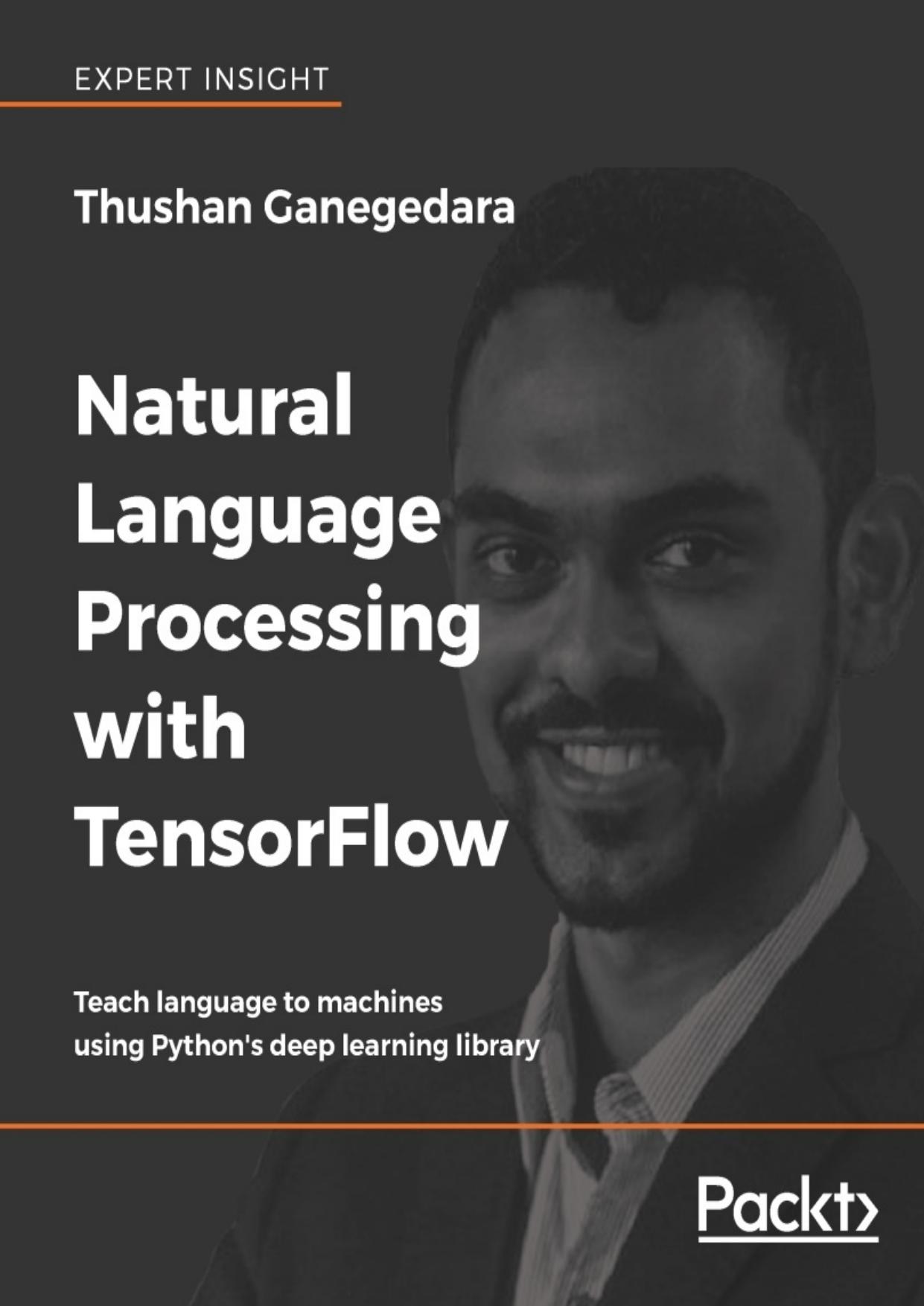 Natural Language Processing with TensorFlow: Teach language to machines using Python's deep learning library by Thushan Ganegedara