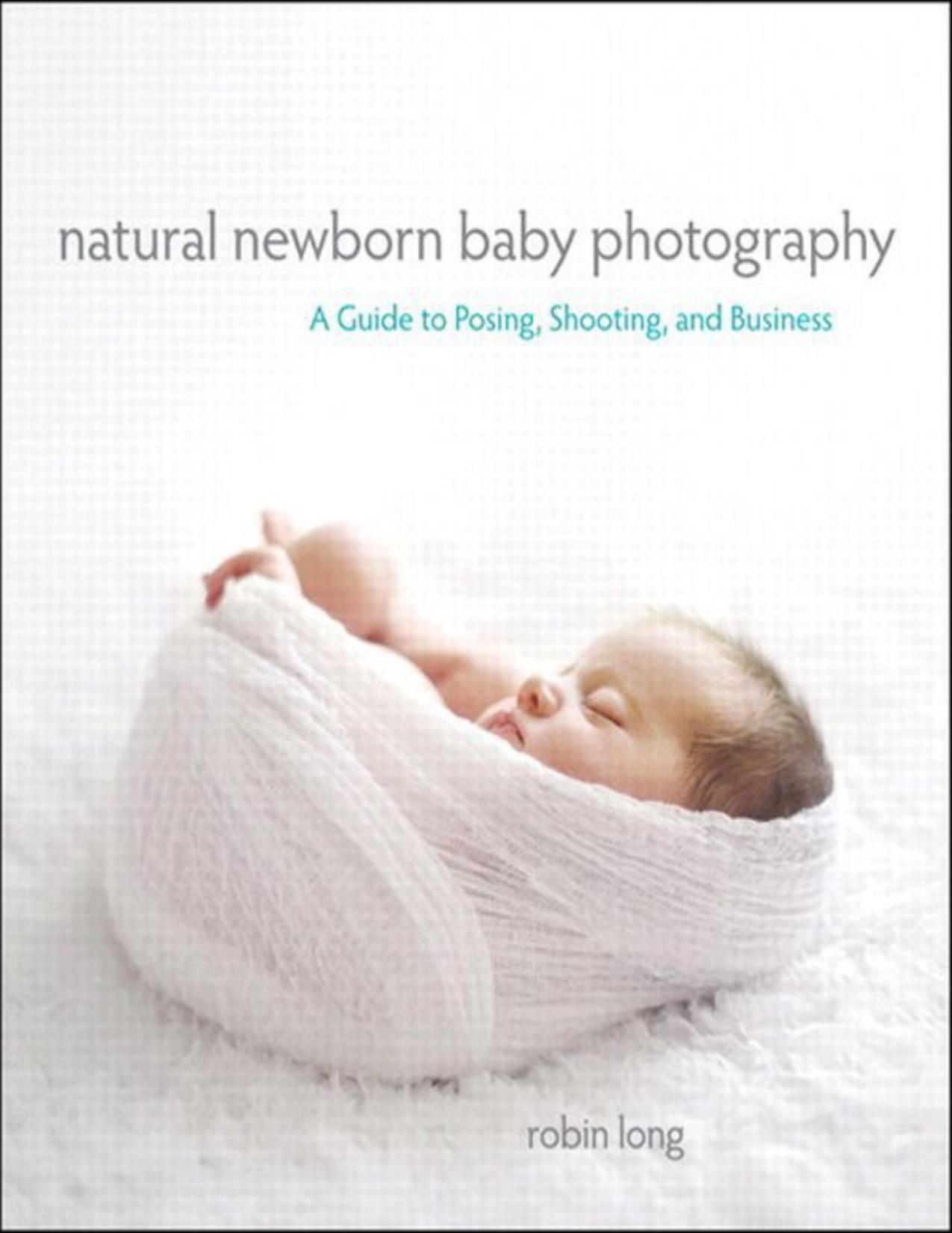 Natural Newborn Baby Photography: A Guide to Posing, Shooting, and Business by Long Robin