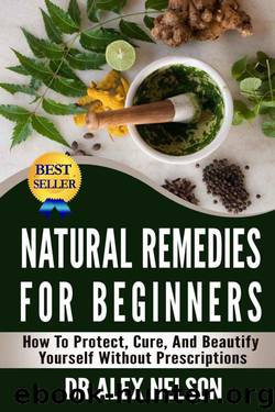 Natural Remedies For Beginners: How To Protect, Cure And Beautify Yourself Without Prescriptions (Herbal Remedies, Natural Antibiotics, Honey, Diet, Natural Cures, DIY, Heal, Stress, Beauty, Skin) by Dr Alex Nelson