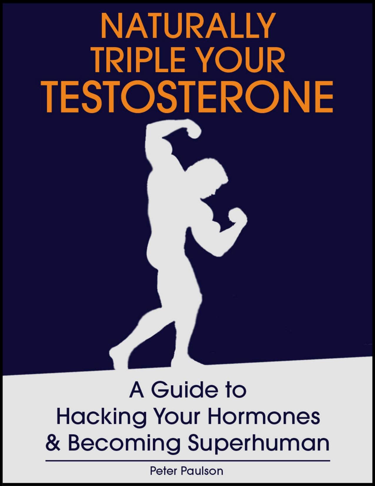 Naturally Triple Your Testosterone: A Guide to Hacking Your Hormones and Becoming Superhuman by Peter Paulson