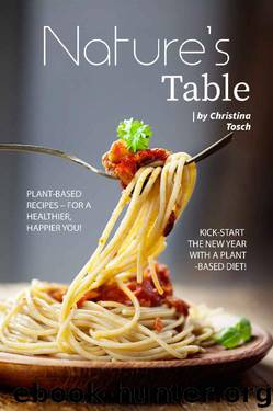 Nature's Table: Plant-Based Recipes – For a Healthier, Happier You! Kick-Start the New Year with a Plant-Based Diet! by Christina Tosch