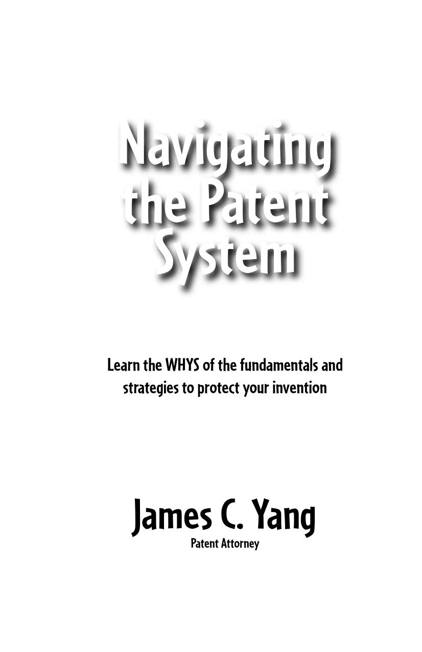 Navigating The Patent System, Learn the WHYS of the fundamentals and strategies to protect your invention by James C. Yang