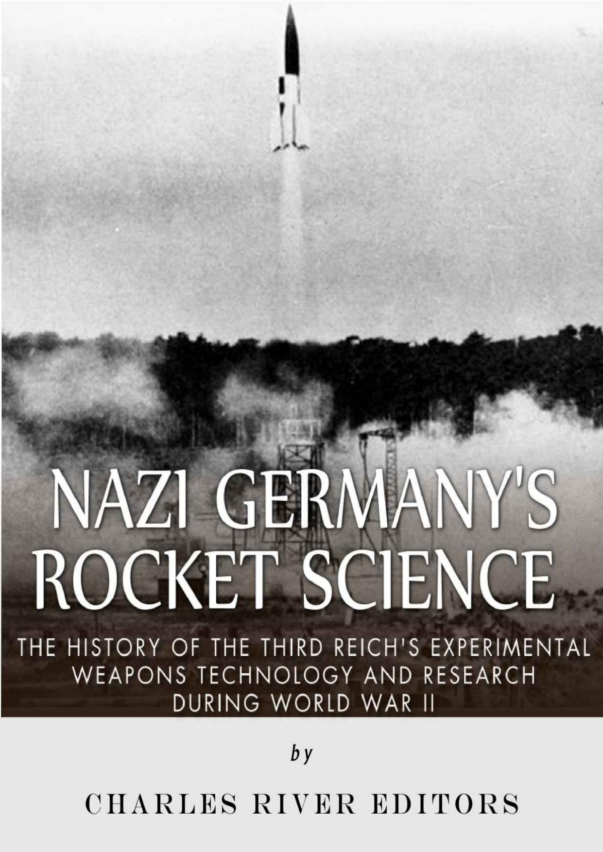 Nazi Germany's Rocket Science: The History of the Third Reich's Experimental Weapons Technology and Resh during World War II by Charles River Editors