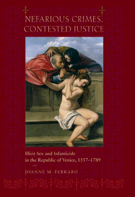 Nefarious Crimes, Contested Justice: Illicit Sex and Infanticide in the Republic of Venice, 1557â1789 by Joanne M. Ferraro