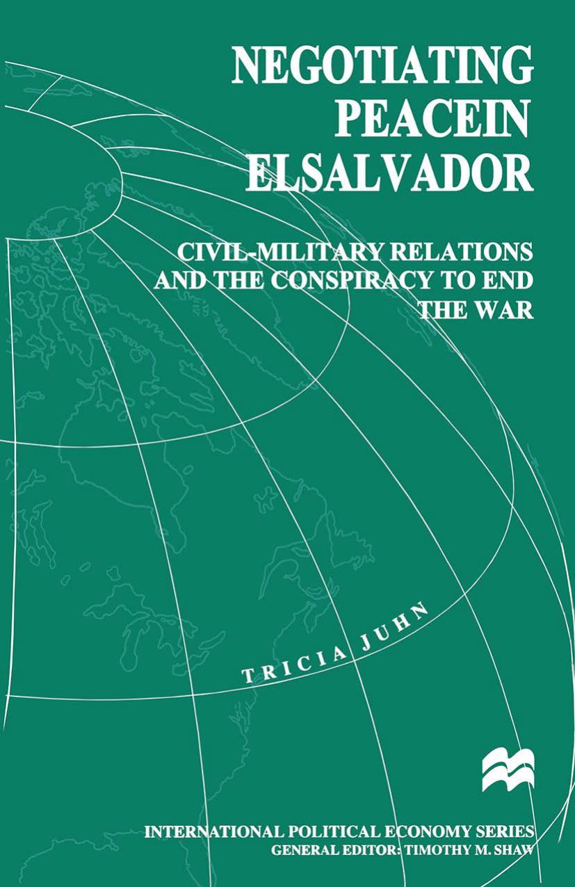 Negotiating Peace in El Salvador: Civil-Military Relations and the Conspiracy to End the War by Tricia Juhn (auth.)